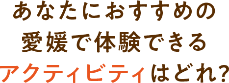 あなたにおすすめの愛媛で体験できるアクティビティはどれ?